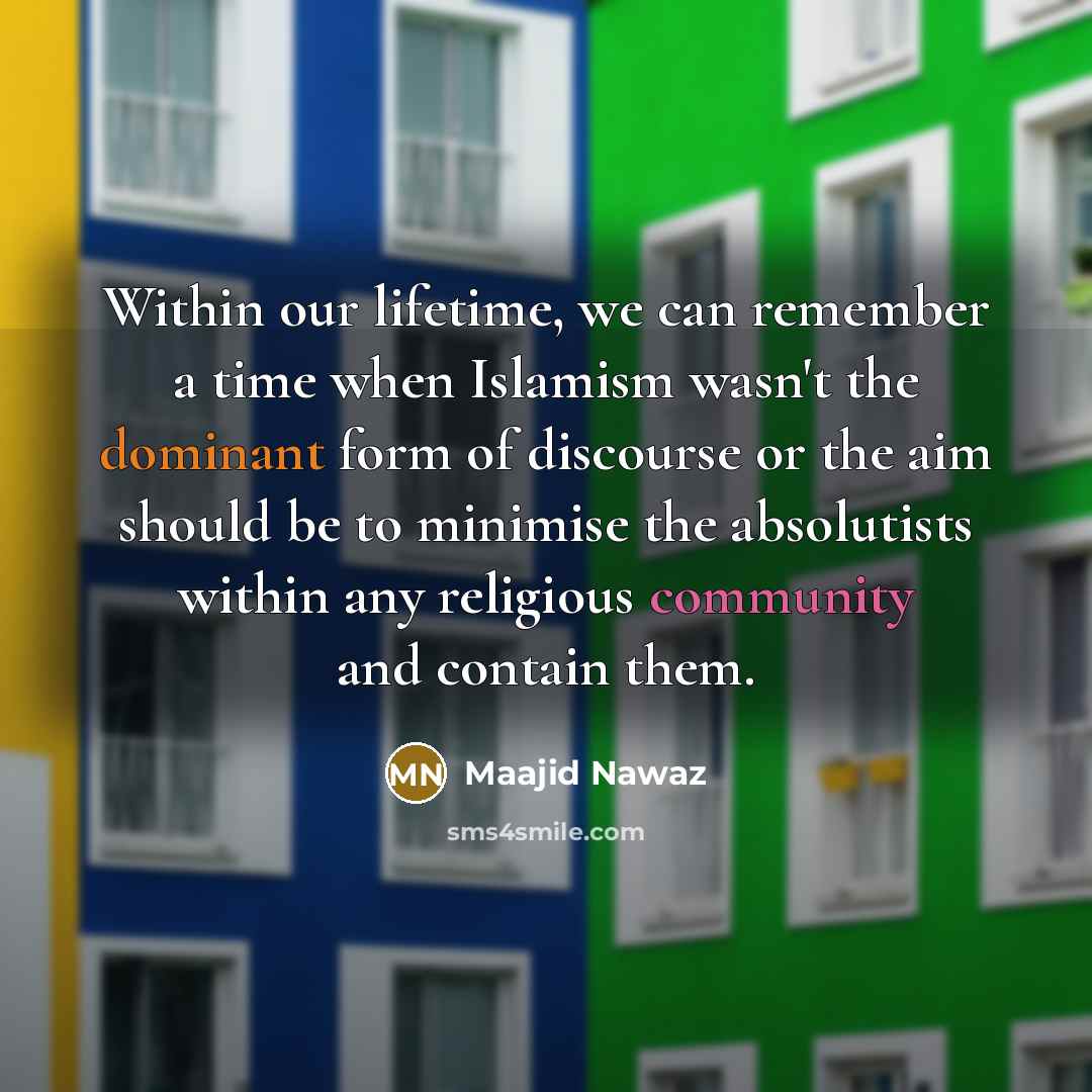 “Within our lifetime, we can remember a time when Islamism wasn't the dominant form of discourse or the aim should be to minimise the absolutists within any religious community and contain them.” quote by Maajid Nawaz