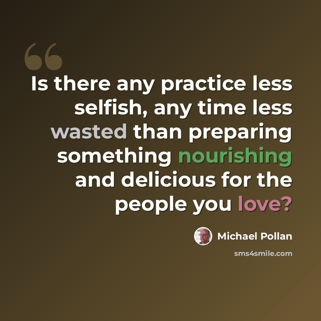“Is there any practice less selfish, any time less wasted than preparing something nourishing and delicious for the people you love?” quote by Michael Pollan