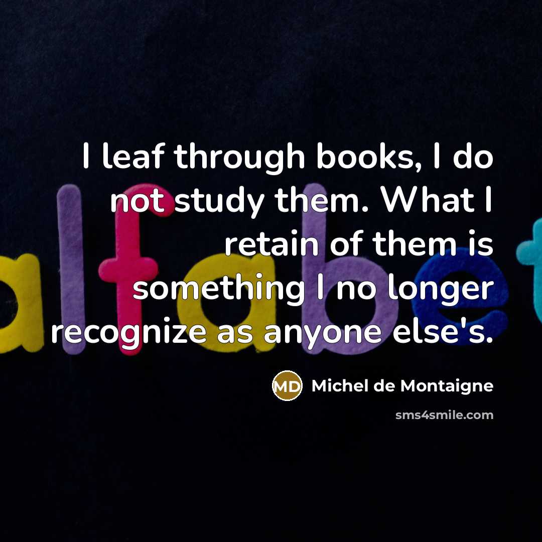 “I leaf through books, I do not study them. What I retain of them is something I no longer recognize as anyone else's.” quote by Michel de Montaigne