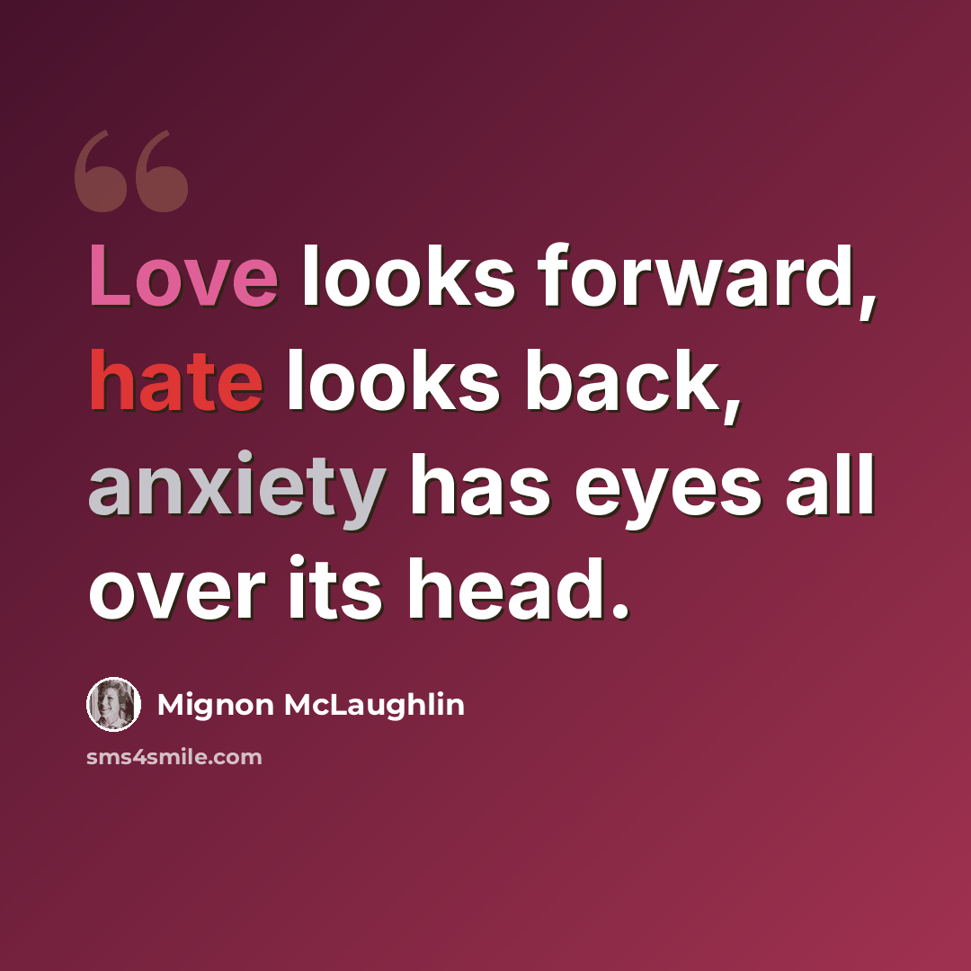 “Love looks forward, hate looks back, anxiety has eyes all over its head.” quote by Mignon McLaughlin