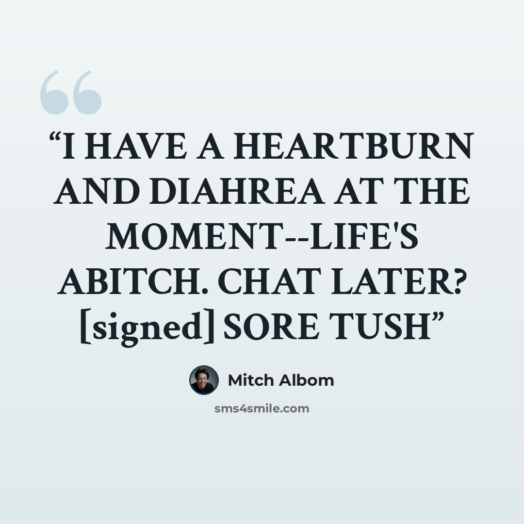 “I HAVE A HEARTBURN AND DIAHREA AT THE MOMENT--LIFE'S ABITCH. CHAT LATER? [signed] SORE TUSH” quote by Mitch Albom