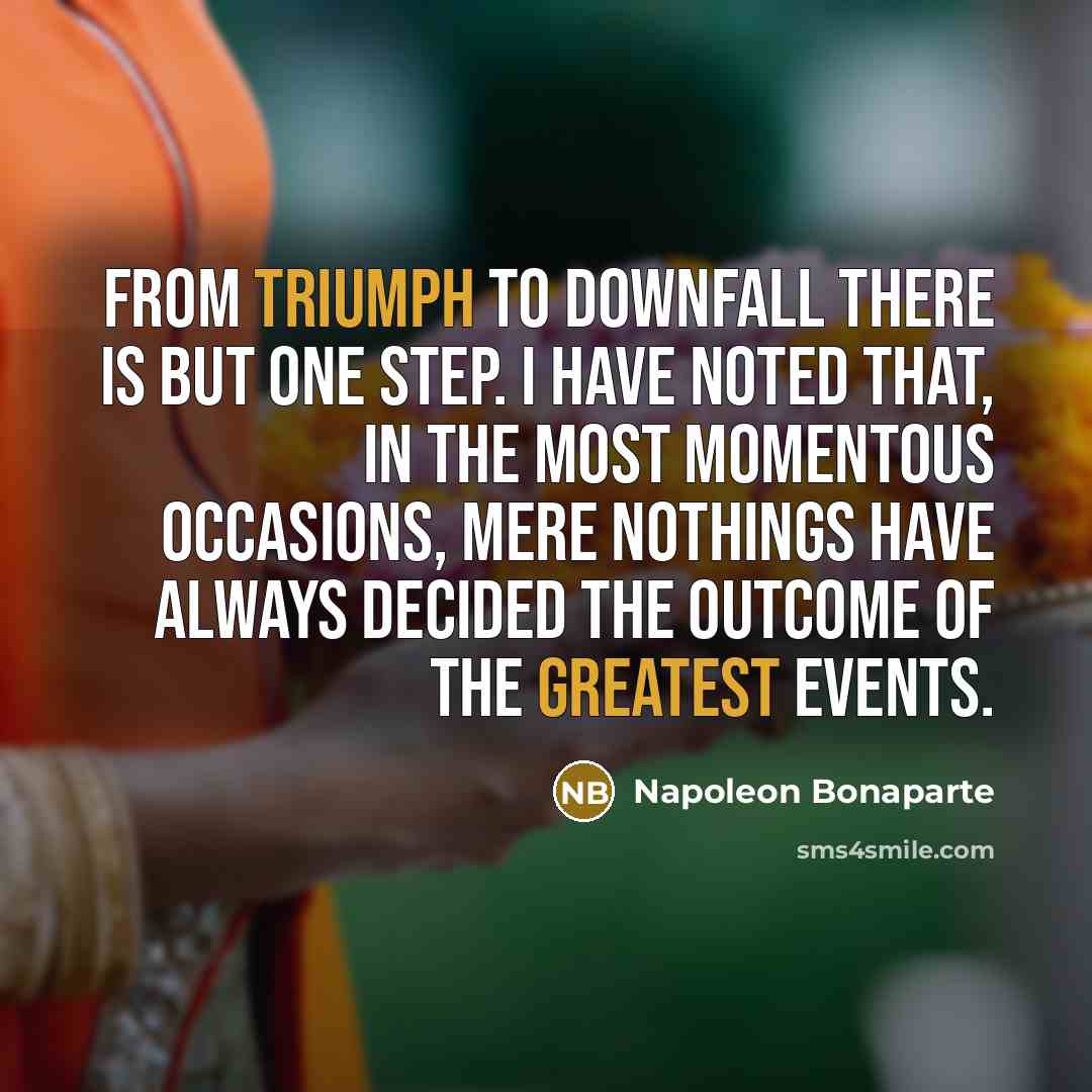 “From triumph to downfall there is but one step. I have noted that, in the most momentous occasions, mere nothings have always decided the outcome of the greatest events.” quote by Napoleon Bonaparte