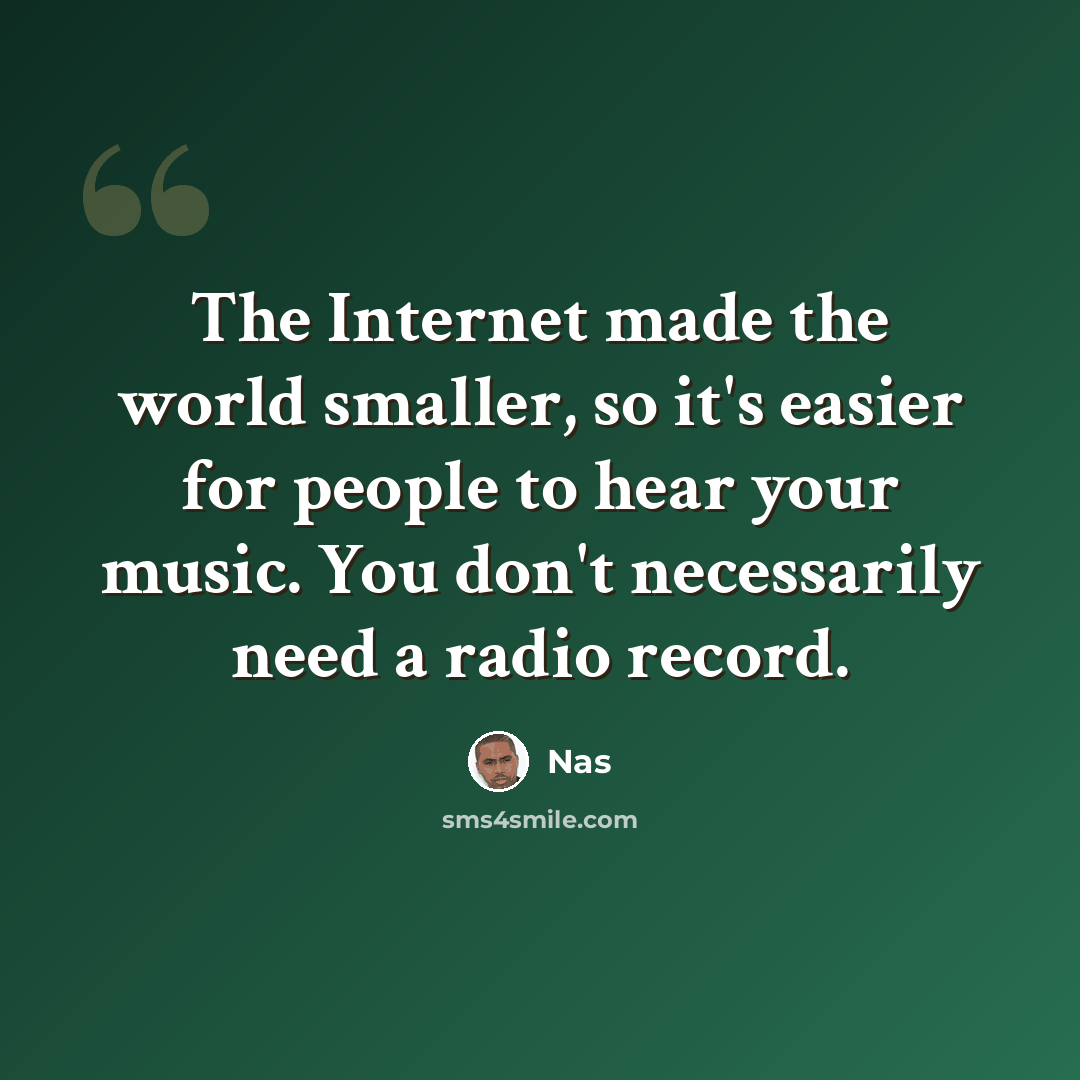 “The Internet made the world smaller, so it's easier for people to hear your music. You don't necessarily need a radio record.” quote by Nas