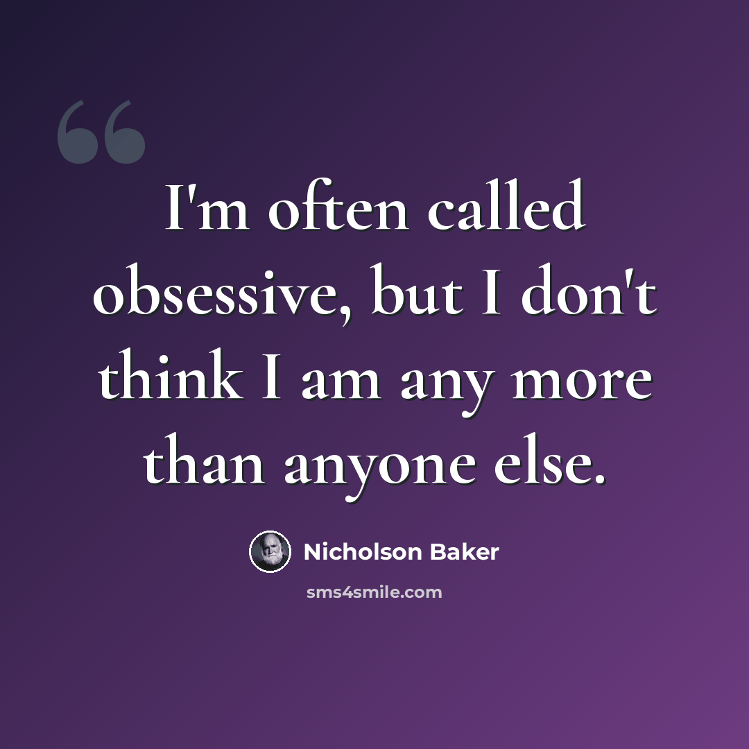 “I'm often called obsessive, but I don't think I am any more than anyone else.” quote by Nicholson Baker