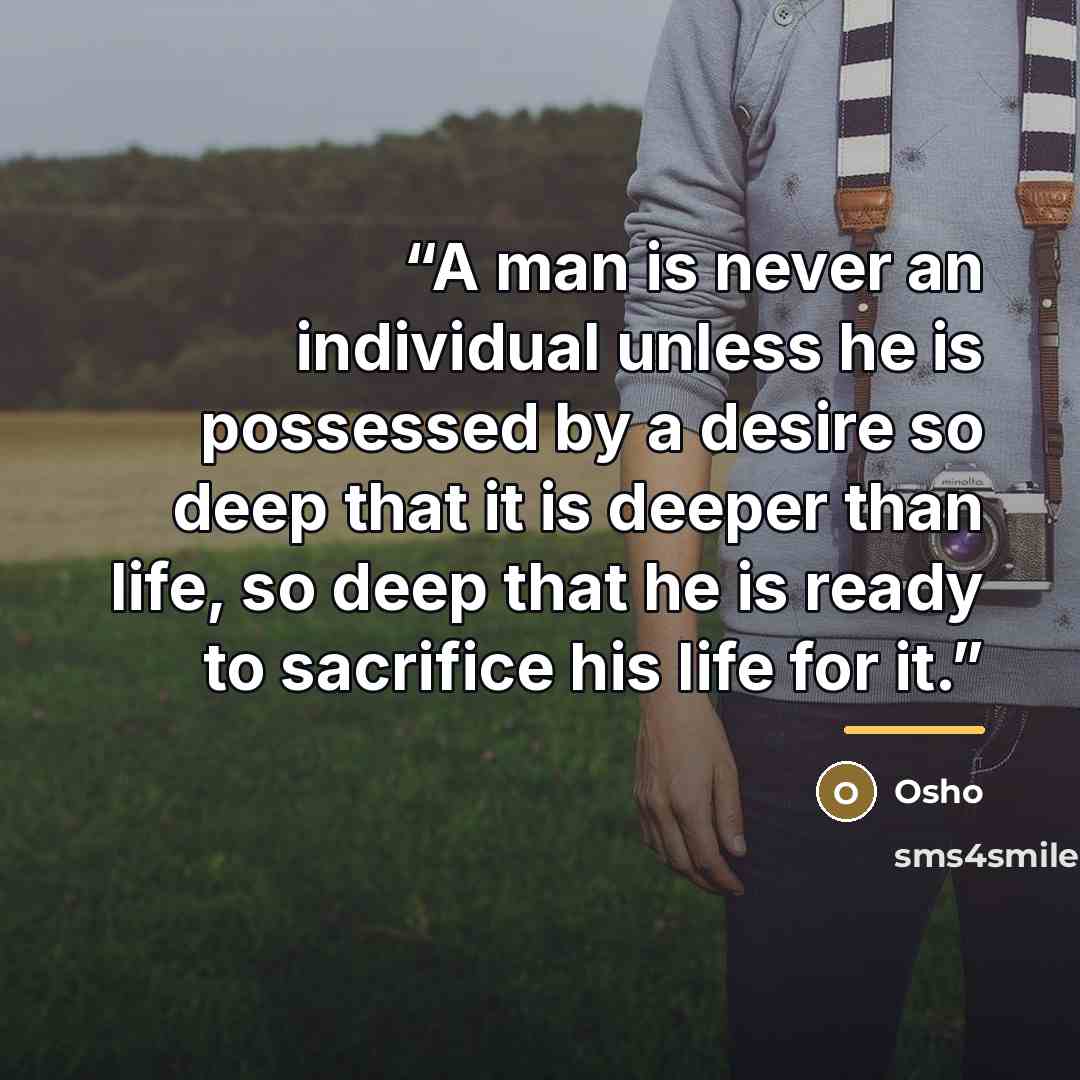 “A man is never an individual unless he is possessed by a desire so deep that it is deeper than life, so deep that he is ready to sacrifice his life for it.” quote by Osho