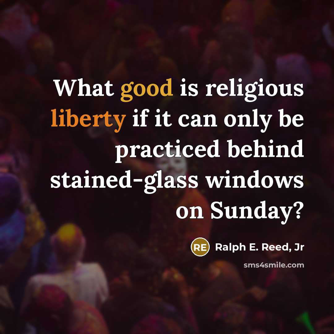 “What good is religious liberty if it can only be practiced behind stained-glass windows on Sunday?” quote by Ralph E. Reed, Jr