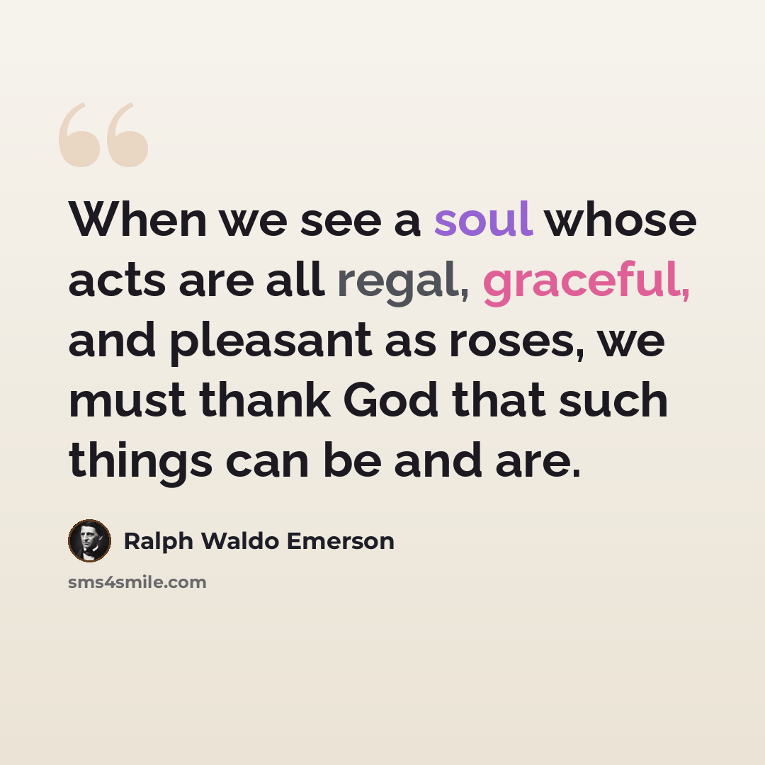 “When we see a soul whose acts are all regal, graceful, and pleasant as roses, we must thank God that such things can be and are.” quote by Ralph Waldo Emerson