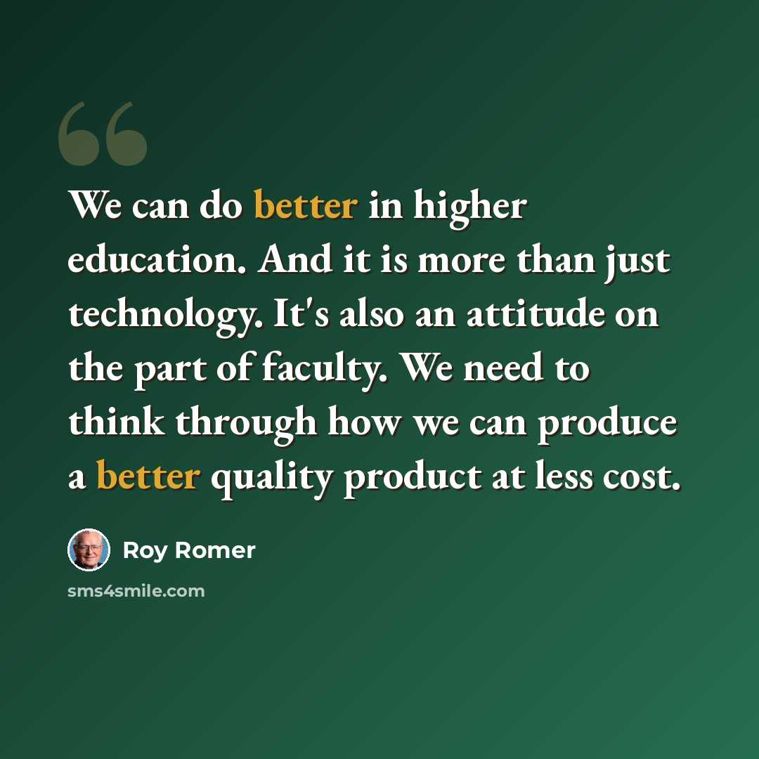 “We can do better in higher education. And it is more than just technology. It's also an attitude on the part of faculty. We need to think through how we can produce a better quality product at less cost.” quote by Roy Romer