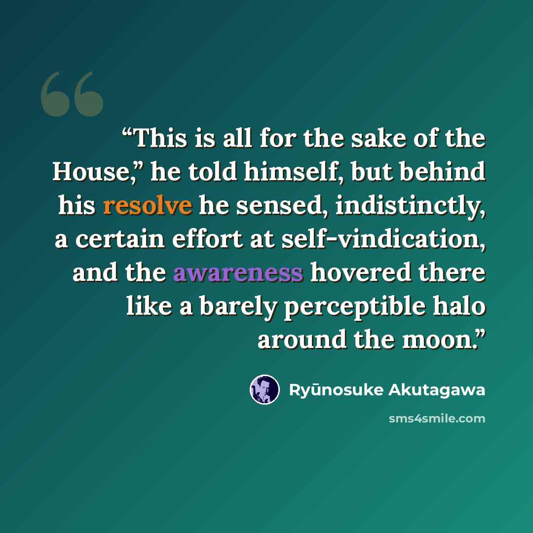 “This is all for the sake of the House,” he told himself, but behind his resolve he sensed, indistinctly, a certain effort at self-vindication, and the awareness hovered there like a barely perceptible halo around the moon.” quote by Ryūnosuke Akutagawa