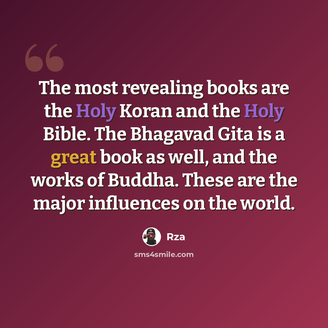 “The most revealing books are the Holy Koran and the Holy Bible. The Bhagavad Gita is a great book as well, and the works of Buddha. These are the major influences on the world.” quote by RZA