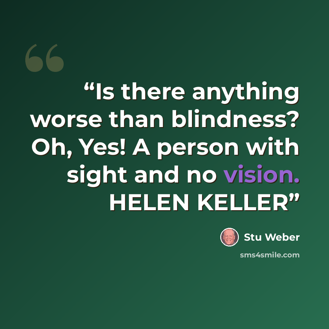 “Is there anything worse than blindness? Oh, Yes! A person with sight and no vision. HELEN KELLER” quote by Stu Weber