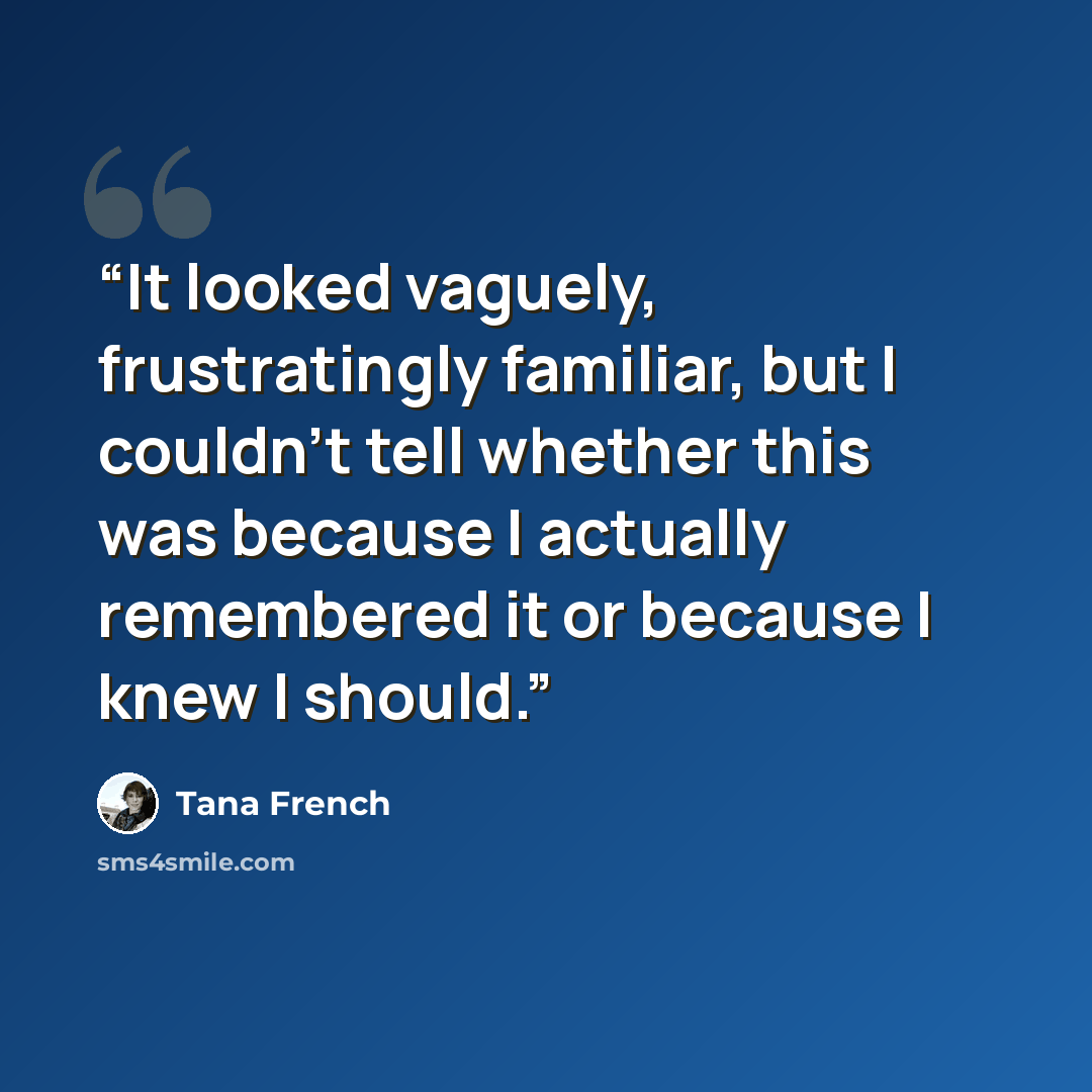“It looked vaguely, frustratingly familiar, but I couldn’t tell whether this was because I actually remembered it or because I knew I should.” quote by Tana French