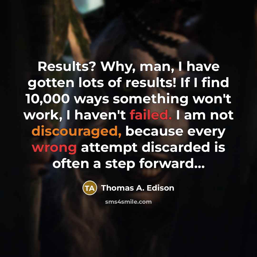 “Results? Why, man, I have gotten lots of results! If I find 10,000 ways something won't work, I haven't failed. I am not discouraged, because every wrong attempt discarded is often a step forward…” quote by Thomas A. Edison