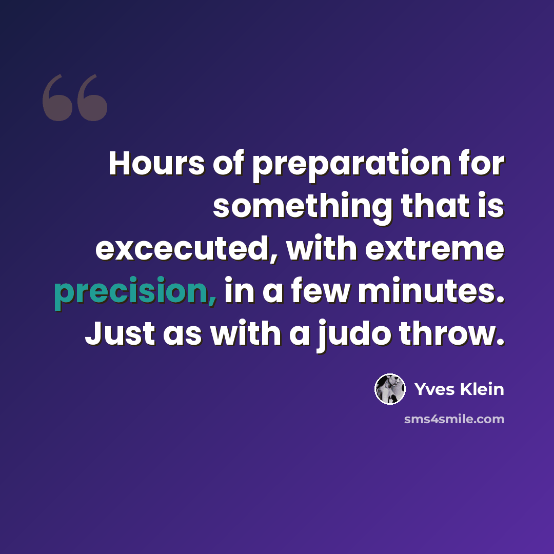 “Hours of preparation for something that is excecuted, with extreme precision, in a few minutes. Just as with a judo throw.” quote by Yves Klein