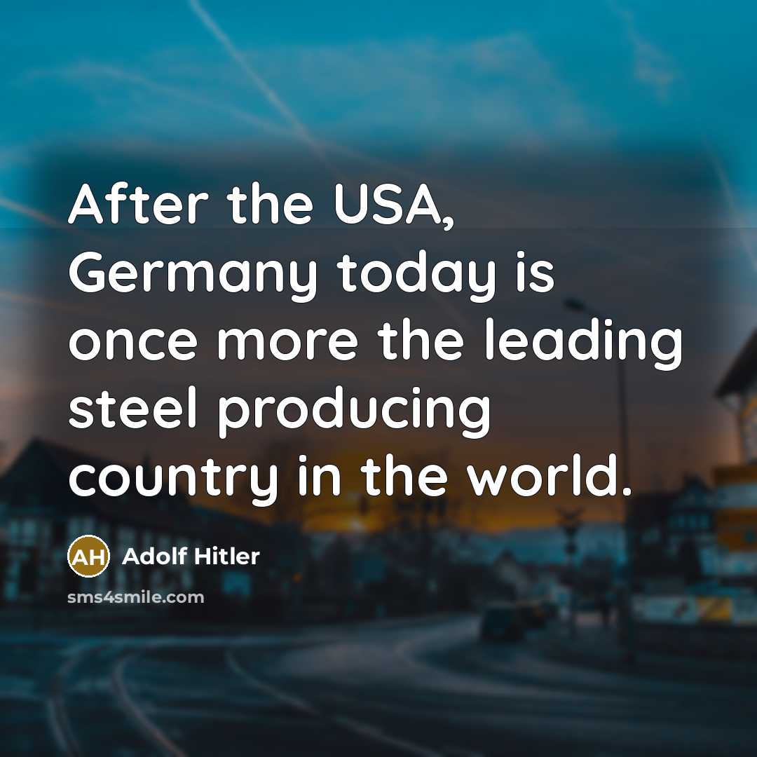 “After the USA, Germany today is once more the leading steel producing country in the world.” quote by Adolf Hitler