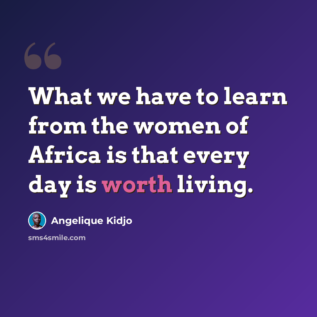“What we have to learn from the women of Africa is that every day is worth living.” quote by Angelique Kidjo