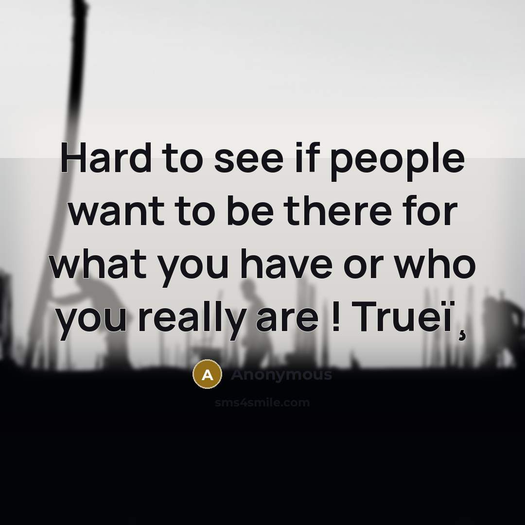 “Hard to see if people want to be there for what you have or who you really are ! Trueï¸” quote by Anonymous