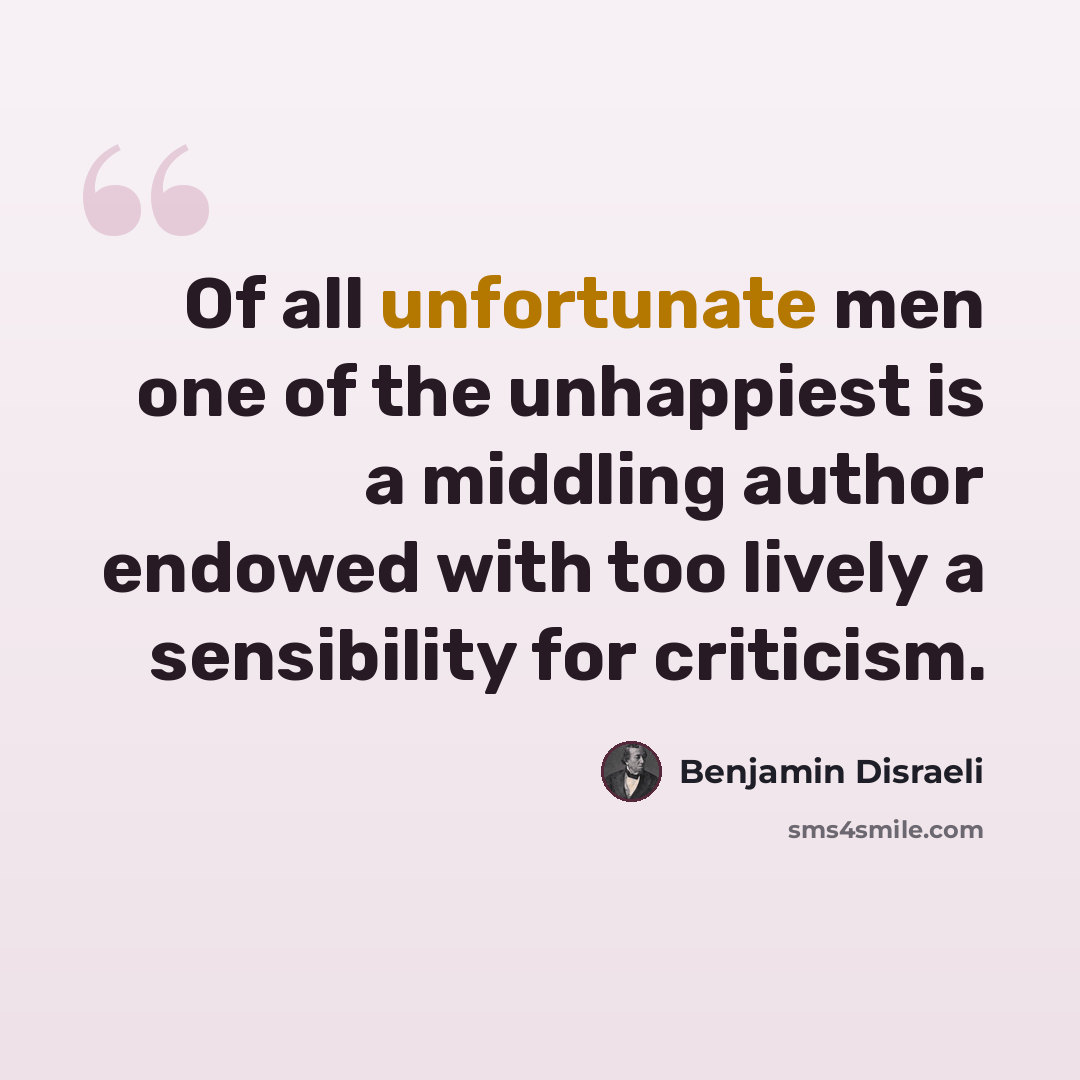 “Of all unfortunate men one of the unhappiest is a middling author endowed with too lively a sensibility for criticism.” quote by Benjamin Disraeli