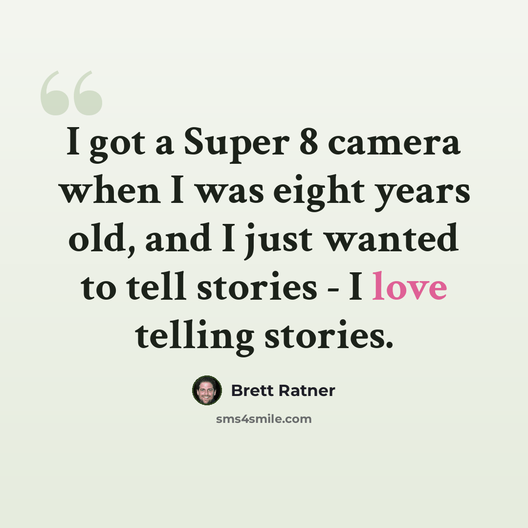 “I got a Super 8 camera when I was eight years old, and I just wanted to tell stories - I love telling stories.” quote by Brett Ratner