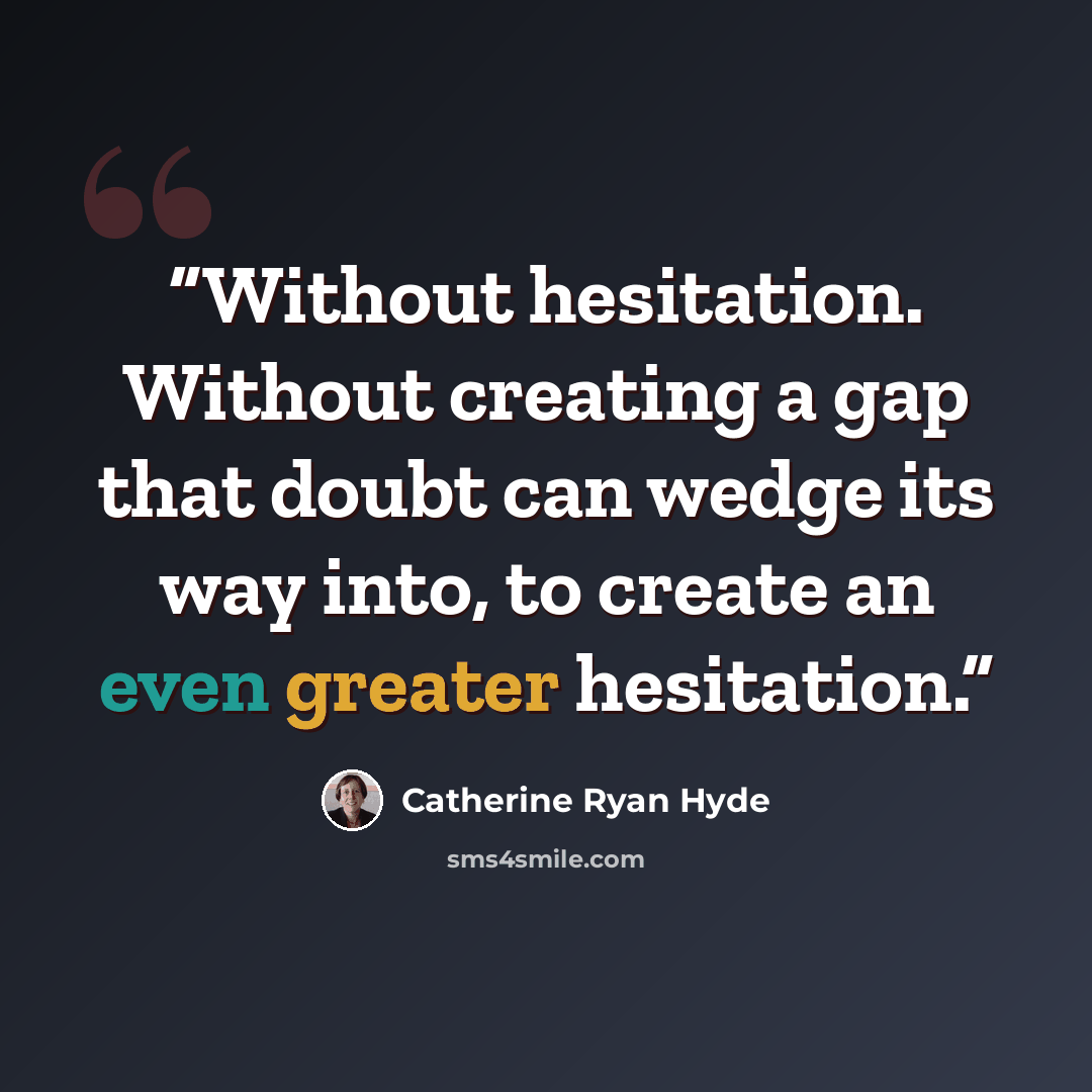 “Without hesitation. Without creating a gap that doubt can wedge its way into, to create an even greater hesitation.” quote by Catherine Ryan Hyde