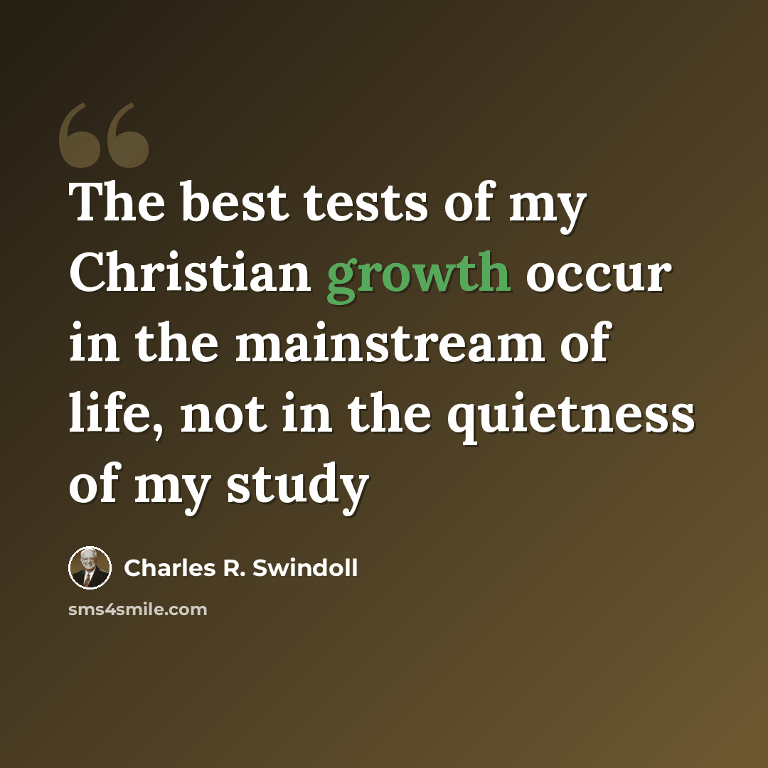 “The best tests of my Christian growth occur in the mainstream of life, not in the quietness of my study” quote by Charles R. Swindoll