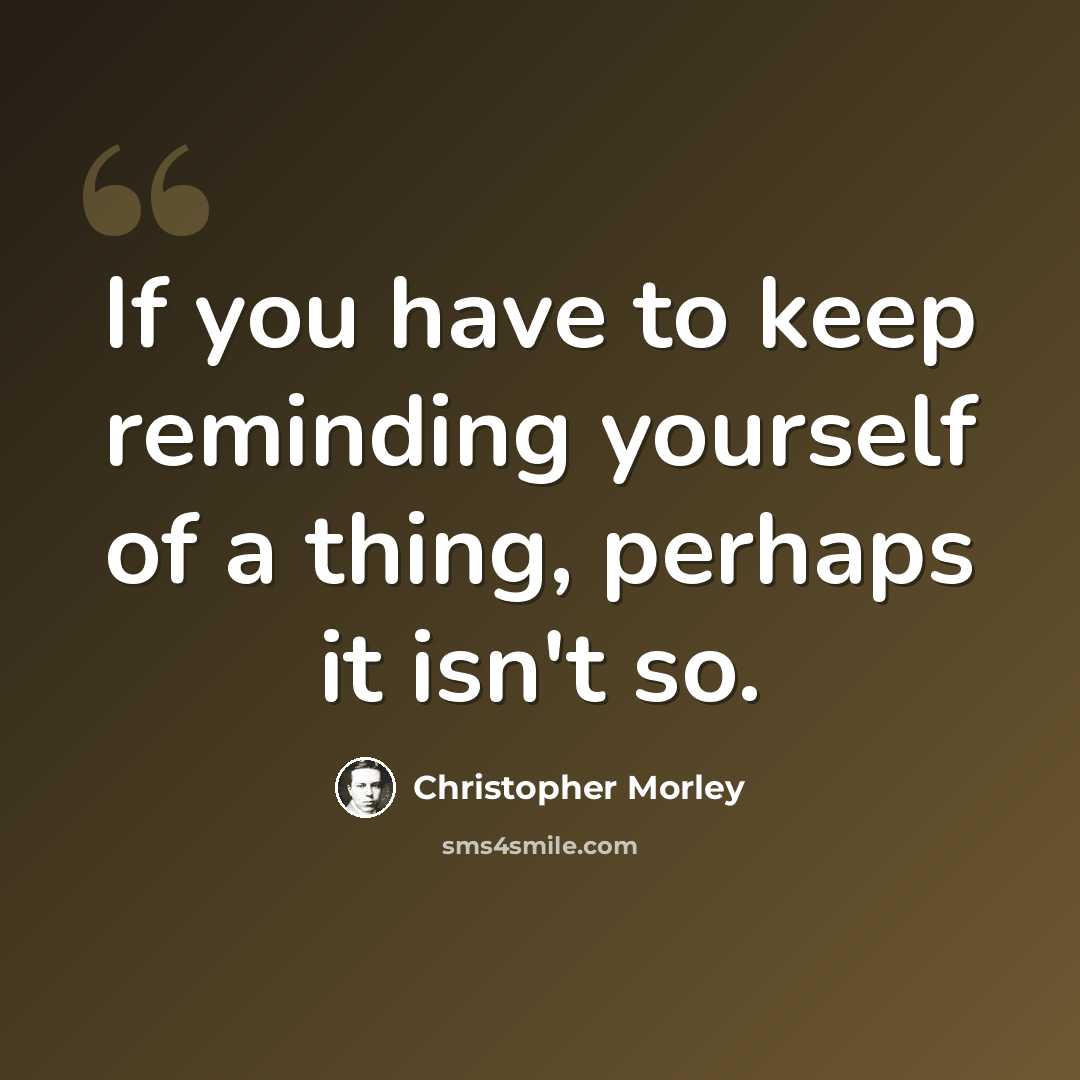 “If you have to keep reminding yourself of a thing, perhaps it isn't so.” quote by Christopher Morley