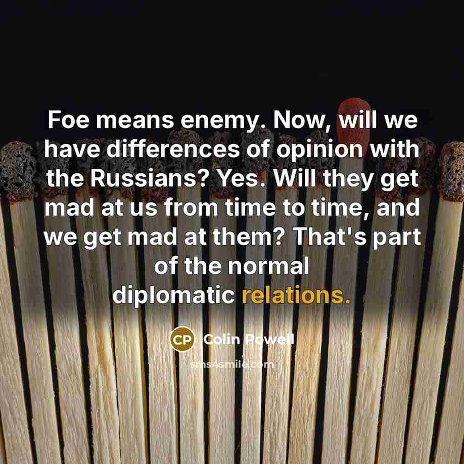 “Foe means enemy. Now, will we have differences of opinion with the Russians? Yes. Will they get mad at us from time to time, and we get mad at them? That's part of the normal diplomatic relations.” quote by Colin Powell