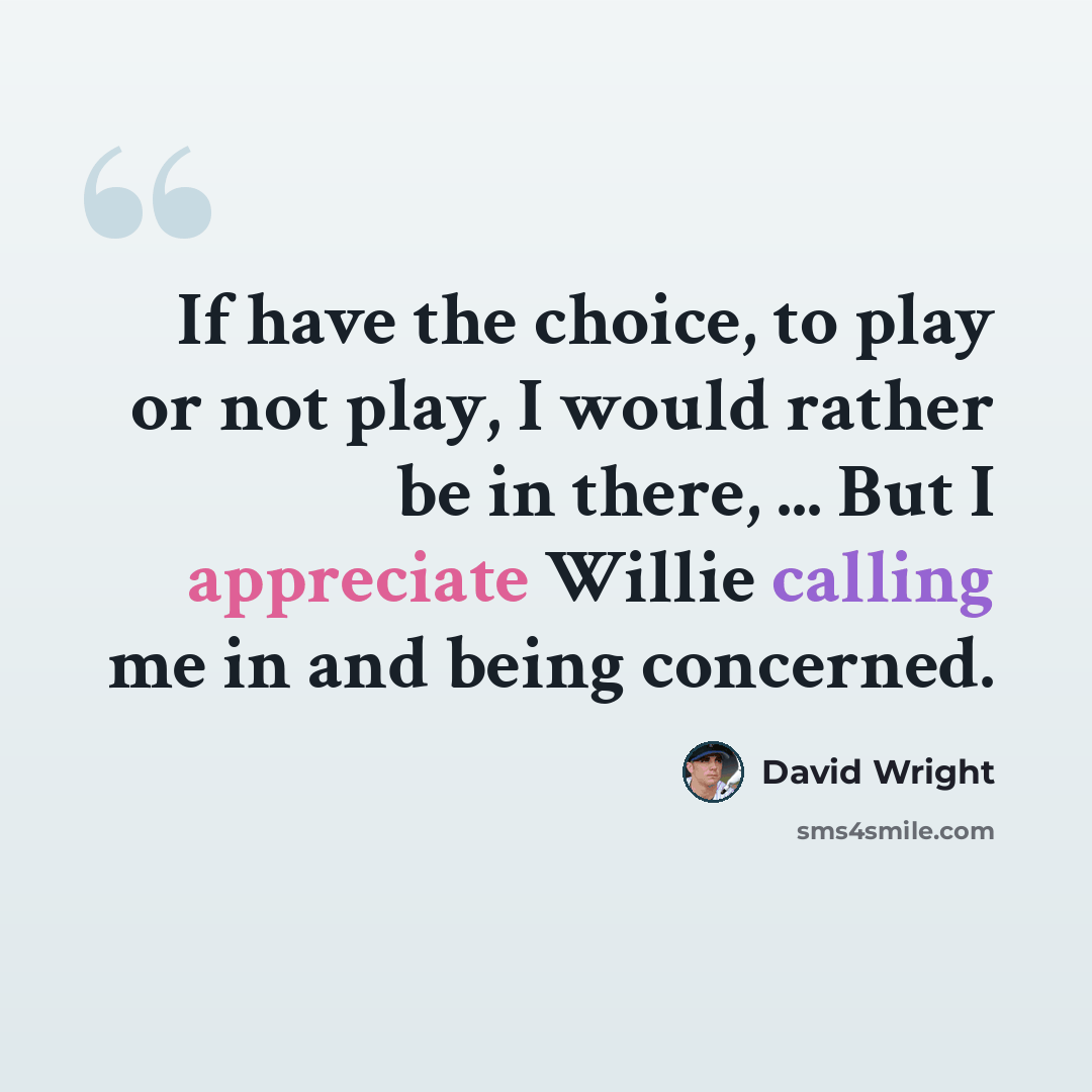 “If have the choice, to play or not play, I would rather be in there, ... But I appreciate Willie calling me in and being concerned.” quote by David Wright