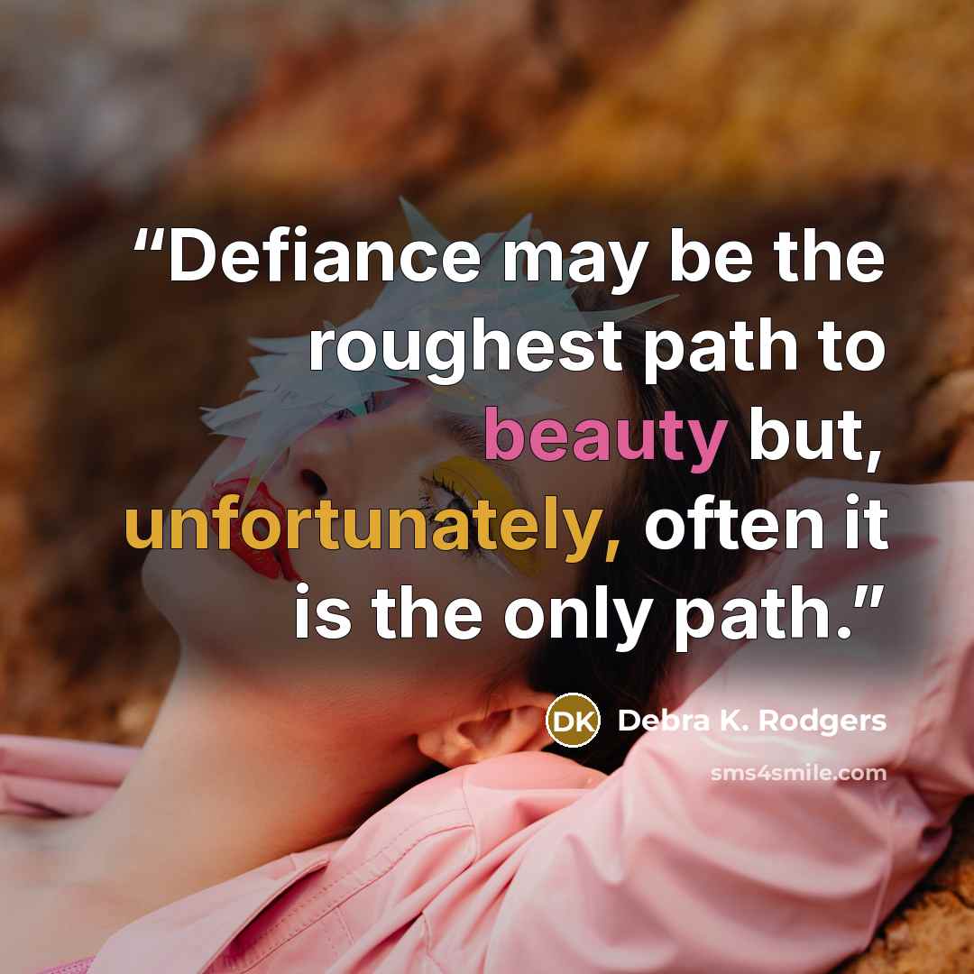 “Defiance may be the roughest path to beauty but, unfortunately, often it is the only path.” quote by Debra K. Rodgers