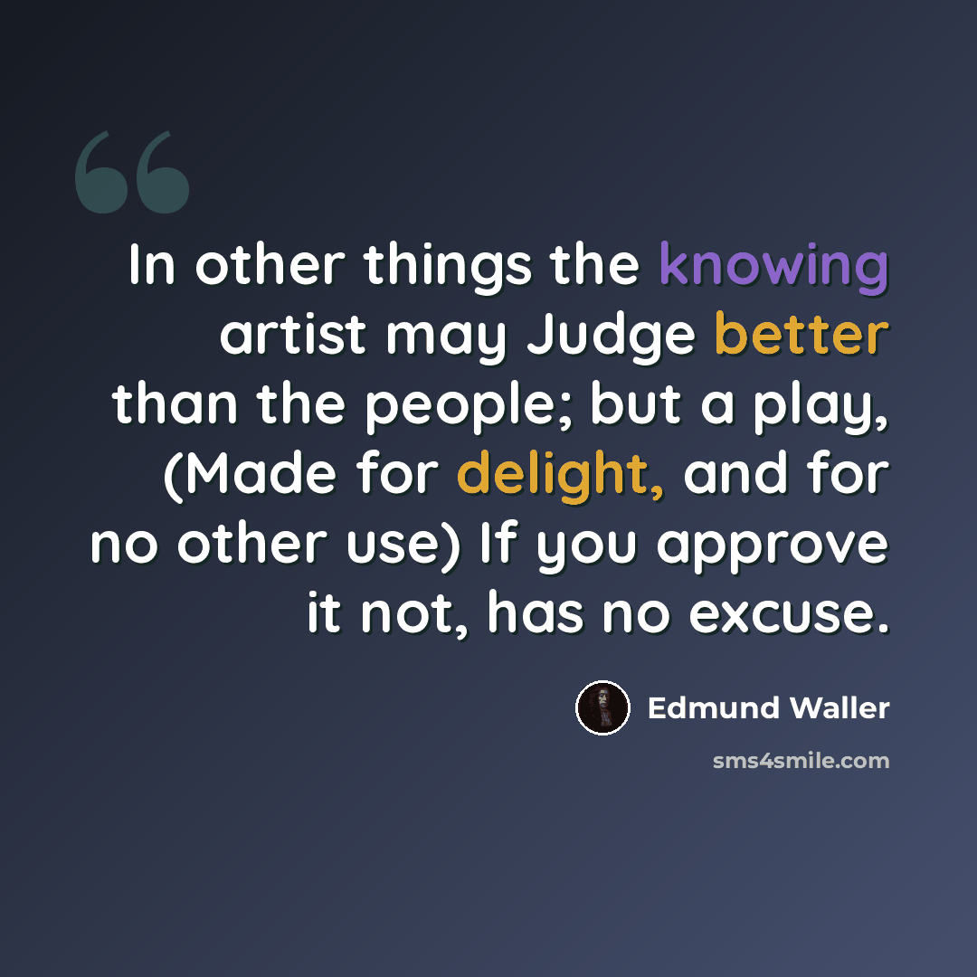 “In other things the knowing artist may Judge better than the people; but a play, (Made for delight, and for no other use) If you approve it not, has no excuse.” quote by Edmund Waller