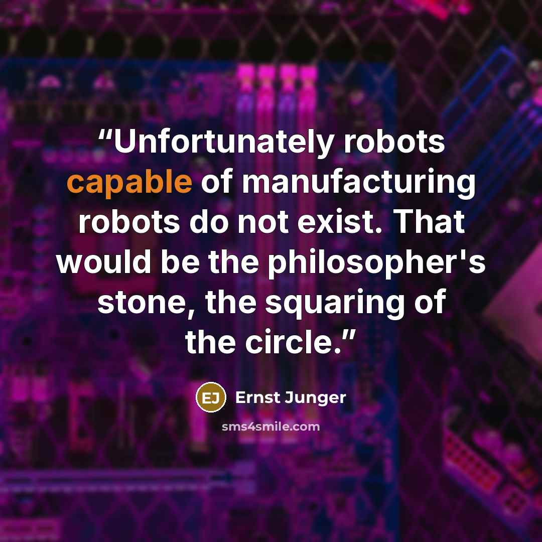 “Unfortunately robots capable of manufacturing robots do not exist. That would be the philosopher's stone, the squaring of the circle.” quote by Ernst Jünger
