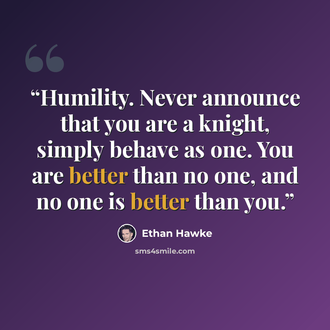 “Humility. Never announce that you are a knight, simply behave as one. You are better than no one, and no one is better than you.” quote by Ethan Hawke