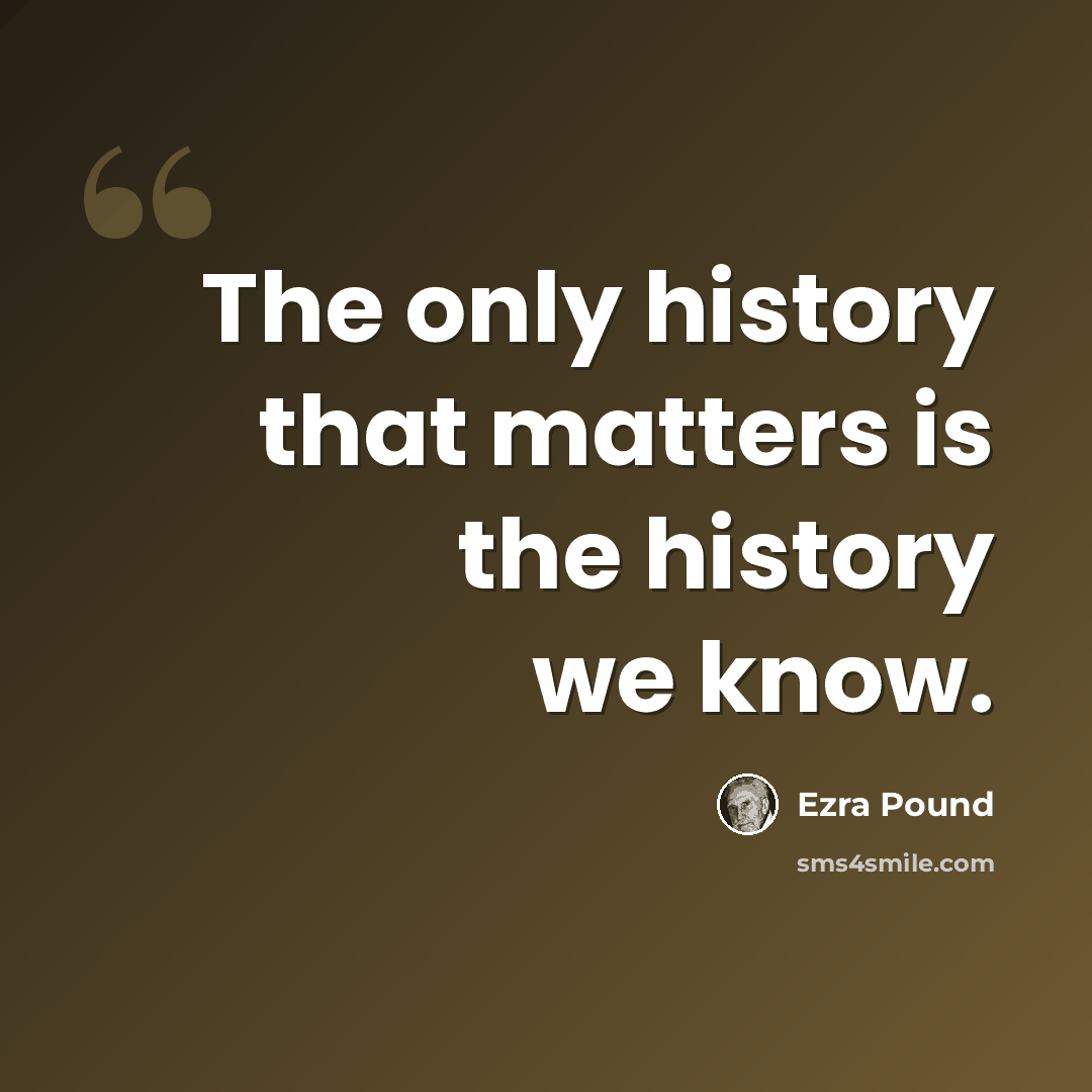 “The only history that matters is the history we know.” quote by Ezra Pound