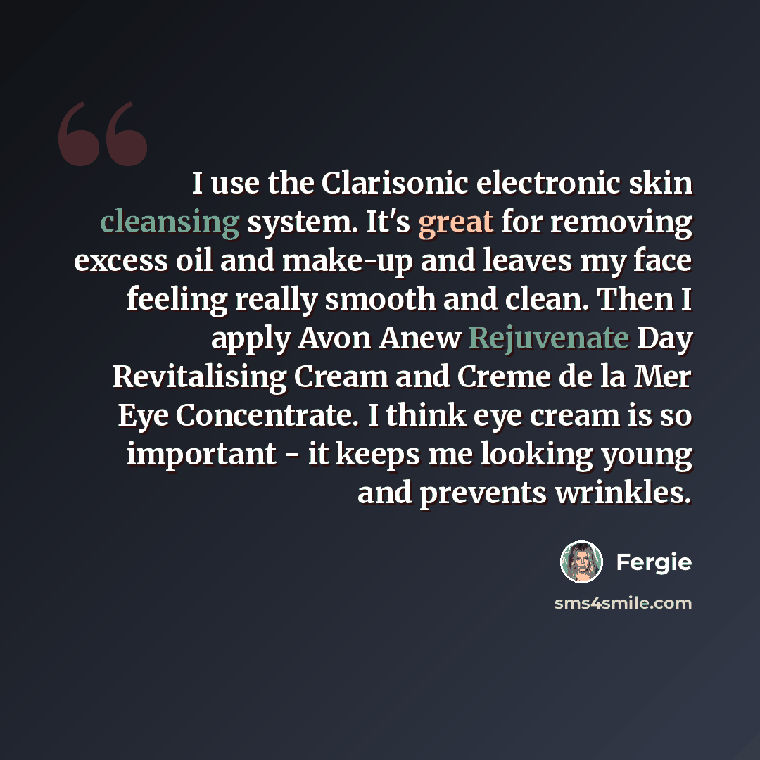 “I use the Clarisonic electronic skin cleansing system. It's great for removing excess oil and make-up and leaves my face feeling really smooth and clean. Then I apply Avon Anew Rejuvenate Day Revitalising Cream and Creme de la Mer Eye Concentrate. I think eye cream is so important - it keeps me…” quote by Fergie