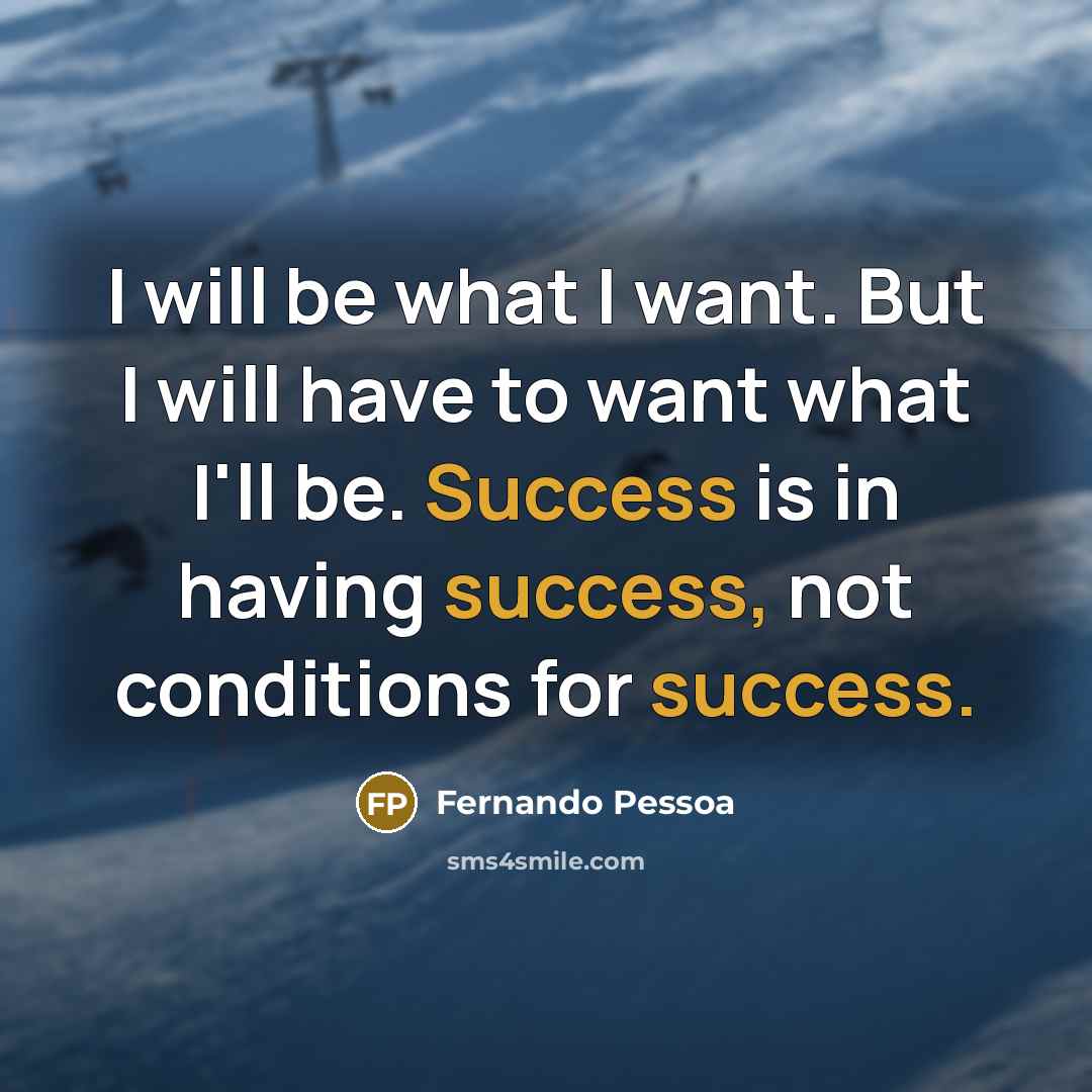 “I will be what I want. But I will have to want what I'll be. Success is in having success, not conditions for success.” quote by Fernando Pessoa