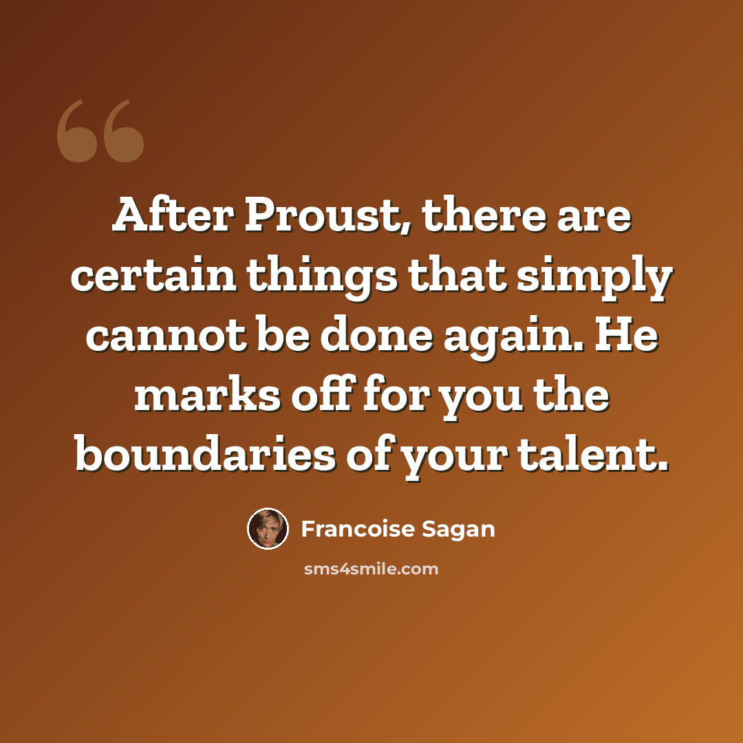 “After Proust, there are certain things that simply cannot be done again. He marks off for you the boundaries of your talent.” quote by Francoise Sagan