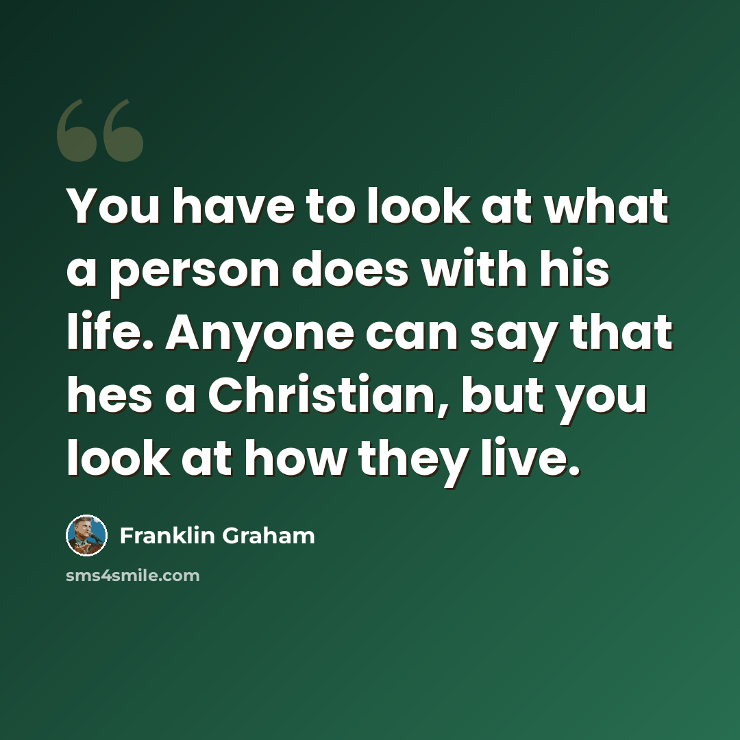 “You have to look at what a person does with his life. Anyone can say that hes a Christian, but you look at how they live.” quote by Franklin Graham