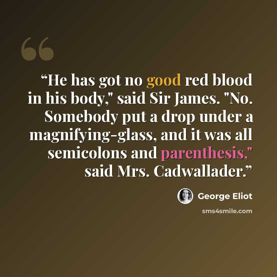“He has got no good red blood in his body," said Sir James. "No. Somebody put a drop under a magnifying-glass, and it was all semicolons and parenthesis," said Mrs. Cadwallader.” quote by George Eliot