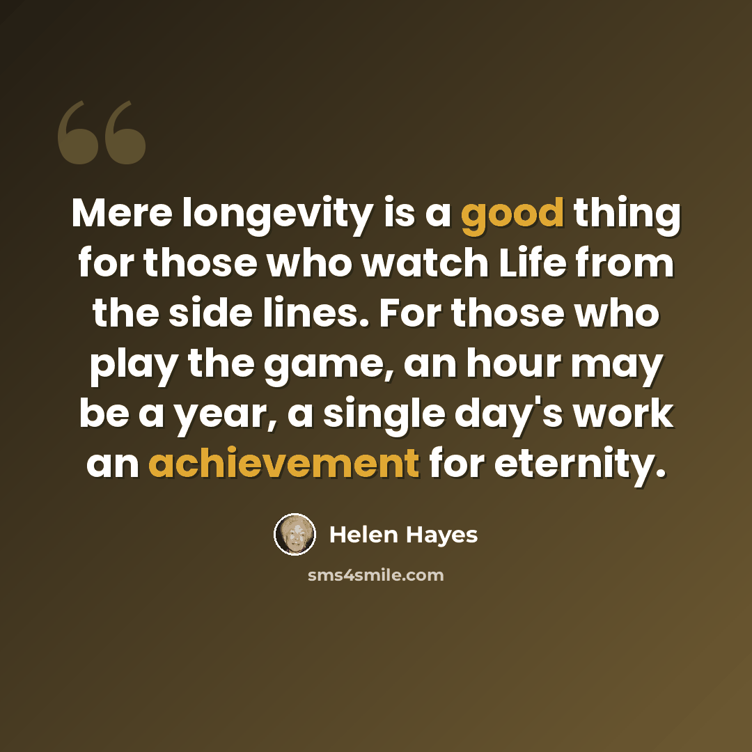 “Mere longevity is a good thing for those who watch Life from the side lines. For those who play the game, an hour may be a year, a single day's work an achievement for eternity.” quote by Helen Hayes