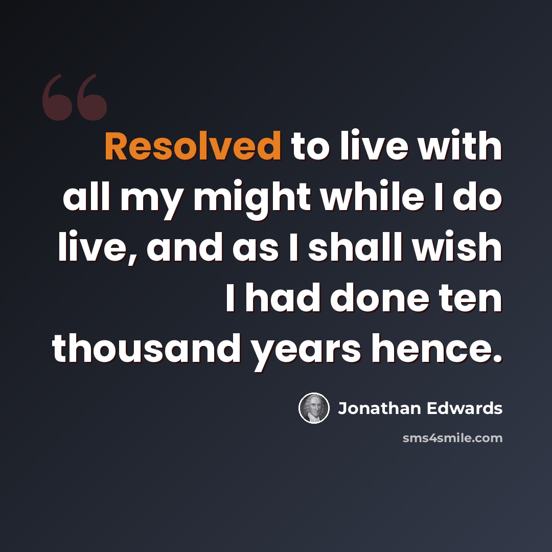 “Resolved to live with all my might while I do live, and as I shall wish I had done ten thousand years hence.” quote by Jonathan Edwards