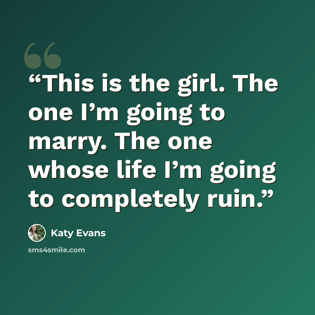 “This is the girl. The one I’m going to marry. The one whose life I’m going to completely ruin.” quote by Katy Evans