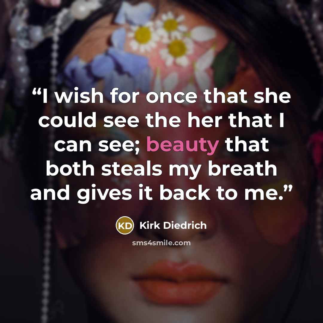 “I wish for once that she could see the her that I can see; beauty that both steals my breath and gives it back to me.” quote by Kirk Diedrich