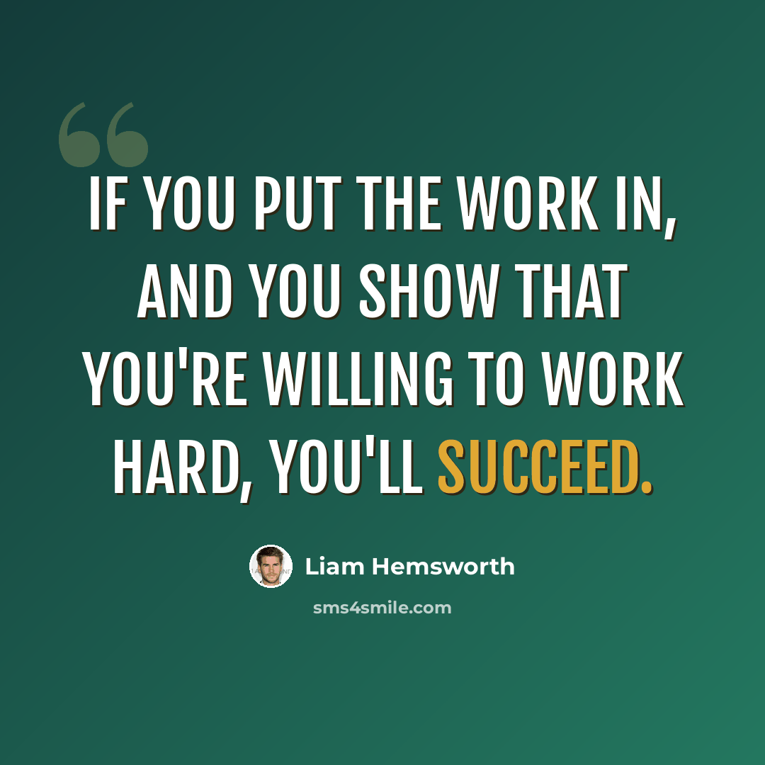 “If you put the work in, and you show that you're willing to work hard, you'll succeed.” quote by Liam Hemsworth