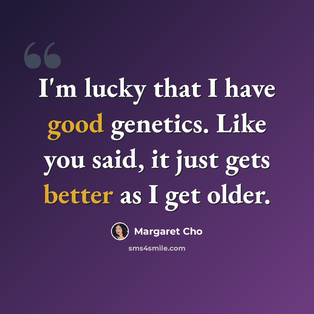 “I'm lucky that I have good genetics. Like you said, it just gets better as I get older.” quote by Margaret Cho