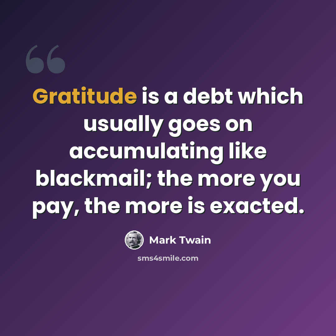 “Gratitude is a debt which usually goes on accumulating like blackmail; the more you pay, the more is exacted.” quote by Mark Twain
