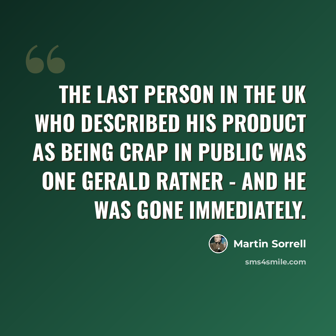 “The last person in the UK who described his product as being crap in public was one Gerald Ratner - and he was gone immediately.” quote by Martin Sorrell