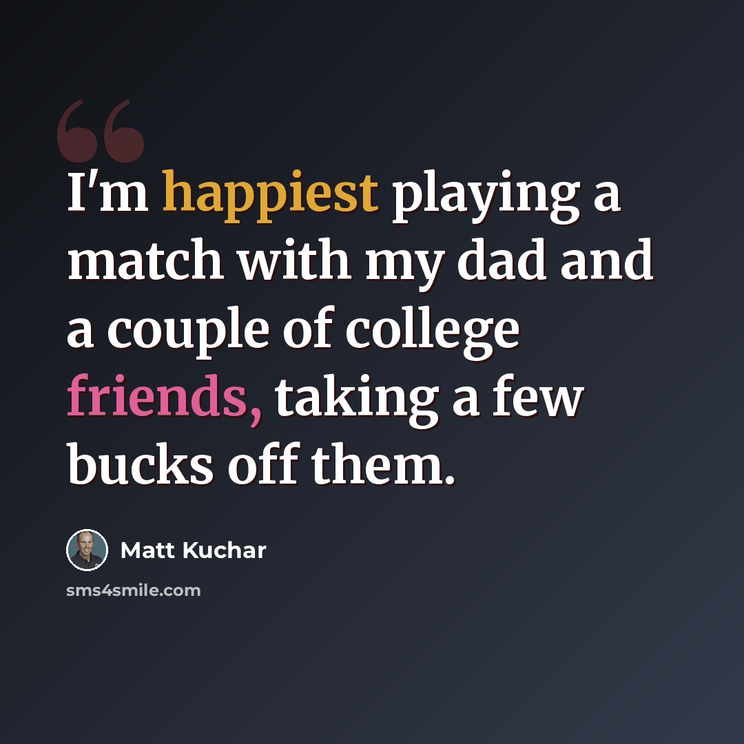 “I'm happiest playing a match with my dad and a couple of college friends, taking a few bucks off them.” quote by Matt Kuchar