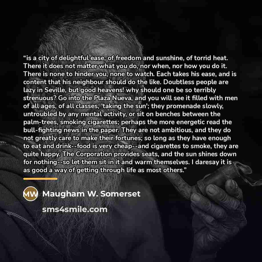 “is a city of delightful ease, of freedom and sunshine, of torrid heat. There it does not matter what you do, nor when, nor how you do it. There is none to hinder you, none to watch. Each takes his ease, and is content that his neighbour should do the like. Doubtless people are lazy in Seville, but…” quote by Anonymous