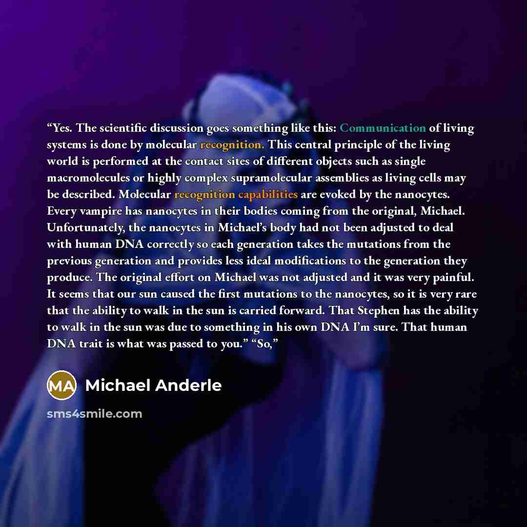 “Yes. The scientific discussion goes something like this: Communication of living systems is done by molecular recognition. This central principle of the living world is performed at the contact sites of different objects such as single macromolecules or highly complex supramolecular assemblies as…” quote by Michael Anderle