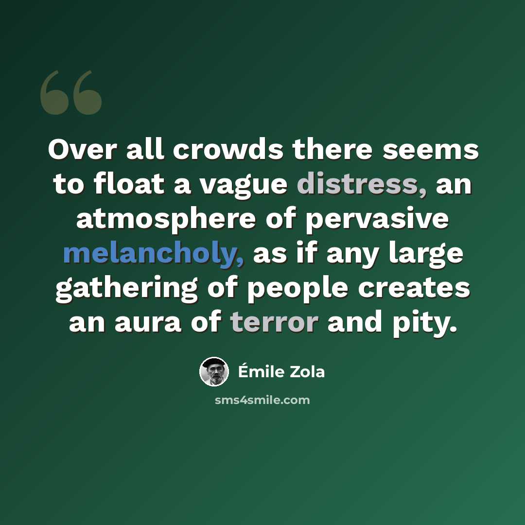 “Over all crowds there seems to float a vague distress, an atmosphere of pervasive melancholy, as if any large gathering of people creates an aura of terror and pity.” quote by Emile Zola